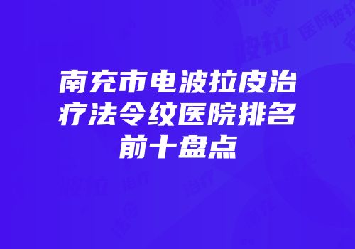 南充市电波拉皮治疗法令纹医院排名前十盘点