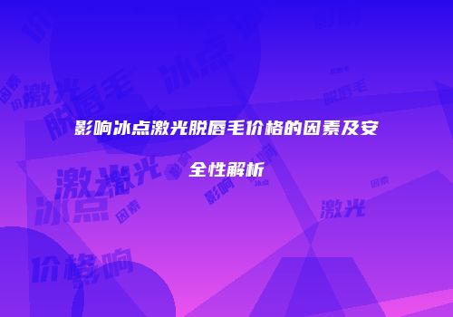 影响冰点激光脱唇毛价格的因素及安全性解析