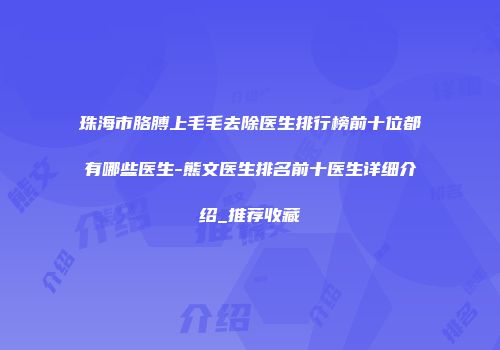 珠海市胳膊上毛毛去除医生排行榜前十位都有哪些医生-熊文医生排名前十医生详细介绍_推荐收藏