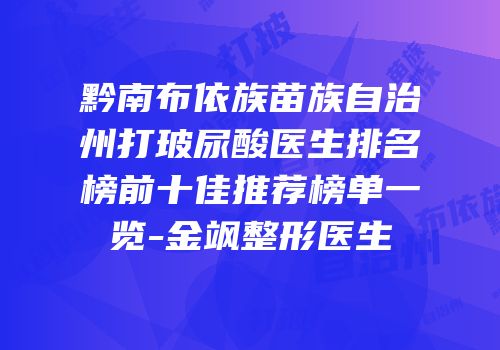 黔南布依族苗族自治州打玻尿酸医生排名榜前十佳推荐榜单一览-金飒整形医生