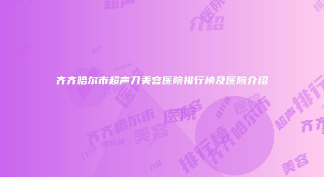 齐齐哈尔市超声刀美容医院排行榜及医院介绍