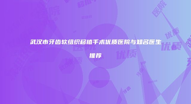 武汉市牙齿软组织移植手术优质医院与知名医生推荐