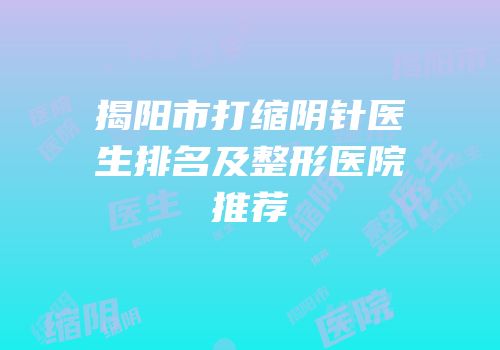 揭阳市打缩阴针医生排名及整形医院推荐