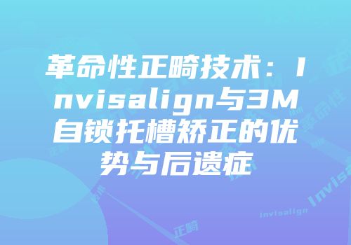 革命性正畸技术：Invisalign与3M自锁托槽矫正的优势与后遗症