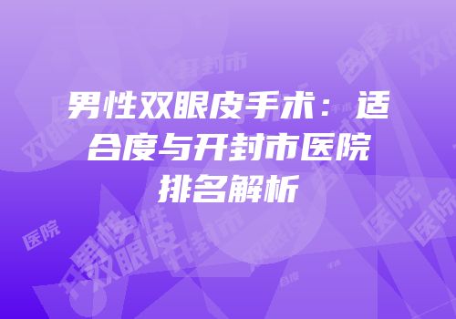 男性双眼皮手术：适合度与开封市医院排名解析