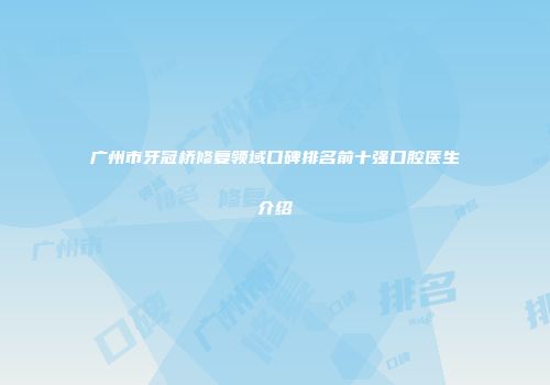 广州市牙冠桥修复领域口碑排名前十强口腔医生介绍