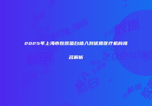 2025年上海市胶原蛋白植入剂优质医疗机构排名解析