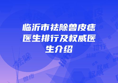 临沂市祛除兽皮痣医生排行及权威医生介绍