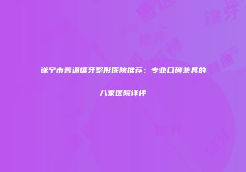 遂宁市普通镶牙整形医院推荐：专业口碑兼具的八家医院详评