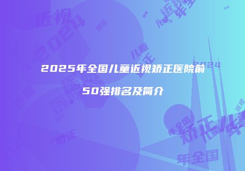 2025年全国儿童近视矫正医院前50强排名及简介