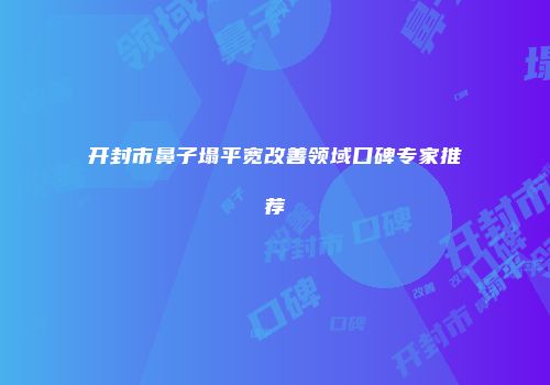 开封市鼻子塌平宽改善领域口碑专家推荐