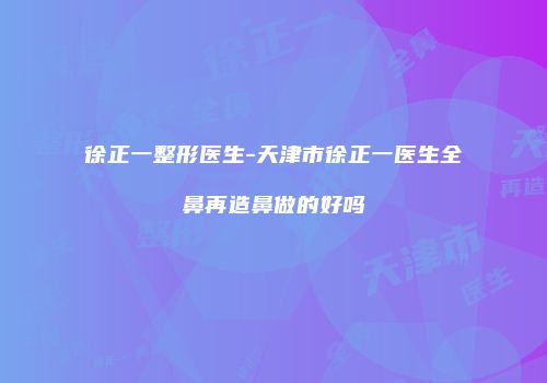 徐正一整形医生-天津市徐正一医生全鼻再造鼻做的好吗