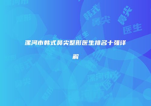漯河市韩式鼻尖整形医生排名十强详解