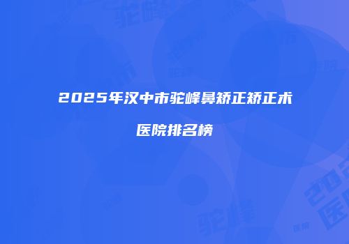 2025年汉中市驼峰鼻矫正矫正术医院排名榜
