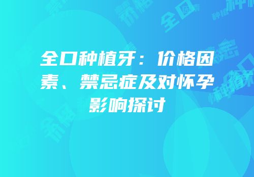 全口种植牙：价格因素、禁忌症及对怀孕影响探讨