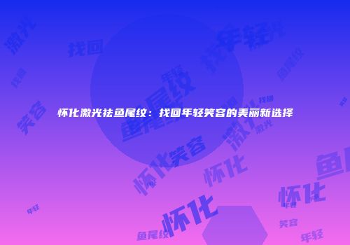 怀化激光祛鱼尾纹：找回年轻笑容的美丽新选择