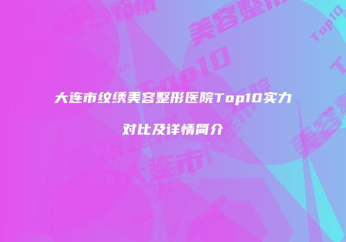 大连市纹绣美容整形医院Top10实力对比及详情简介