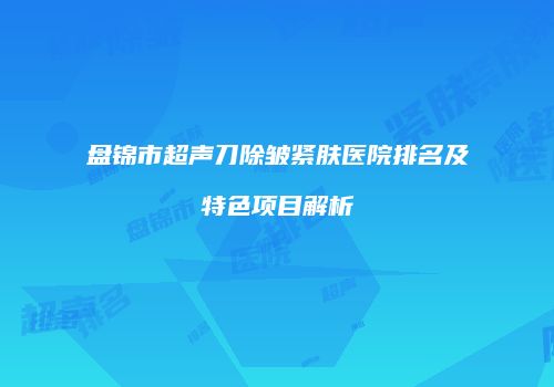 盘锦市超声刀除皱紧肤医院排名及特色项目解析