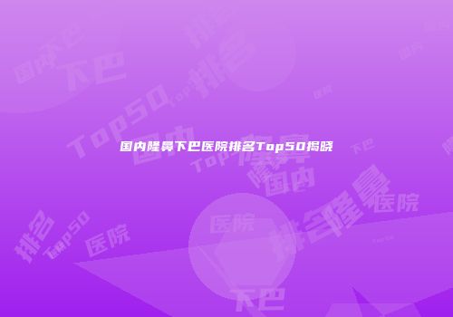 国内隆鼻下巴医院排名Top50揭晓
