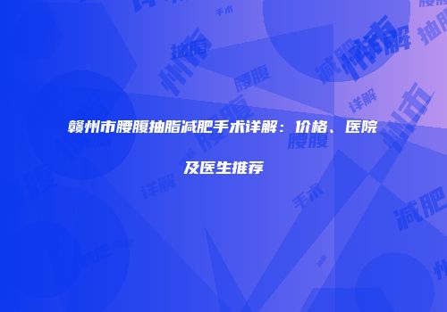 赣州市腰腹抽脂减肥手术详解：价格、医院及医生推荐