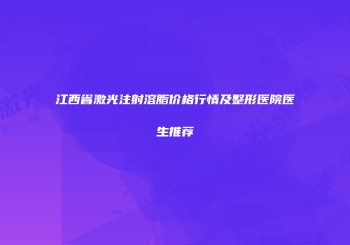 江西省激光注射溶脂价格行情及整形医院医生推荐