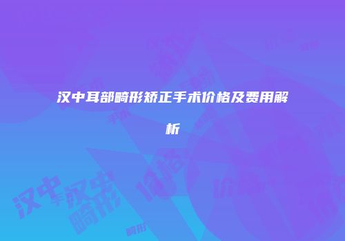 汉中耳部畸形矫正手术价格及费用解析