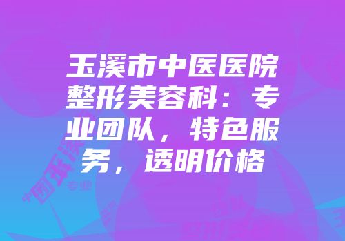 玉溪市中医医院整形美容科：专业团队，特色服务，透明价格