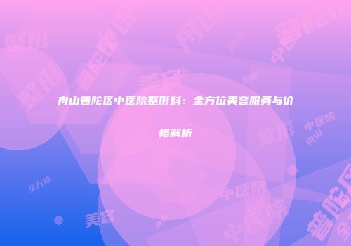 舟山普陀区中医院整形科：全方位美容服务与价格解析