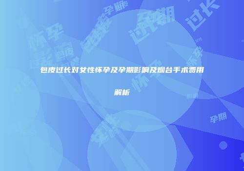 包皮过长对女性怀孕及孕期影响及烟台手术费用解析