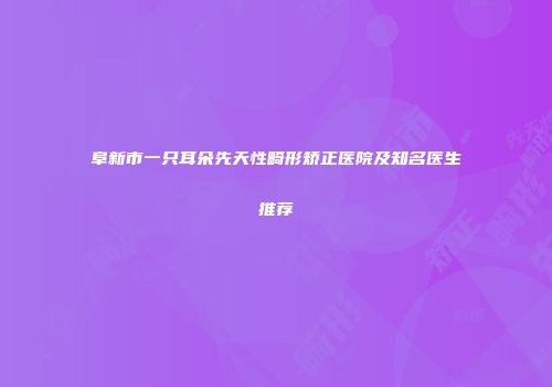 阜新市一只耳朵先天性畸形矫正医院及知名医生推荐