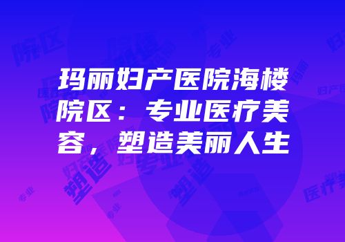 玛丽妇产医院海楼院区：专业医疗美容，塑造美丽人生