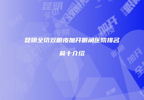 昆明全切双眼皮加开眼角医院排名前十介绍