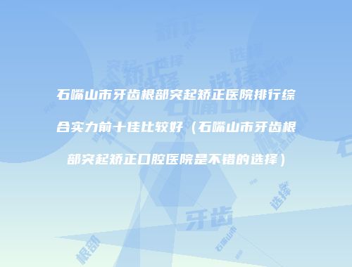 石嘴山市牙齿根部突起矫正医院排行综合实力前十佳比较好（石嘴山市牙齿根部突起矫正口腔医院是不错的选择）