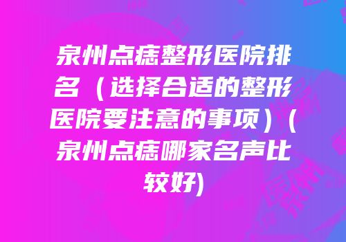 泉州点痣整形医院排名（选择合适的整形医院要注意的事项）(泉州点痣哪家名声比较好)