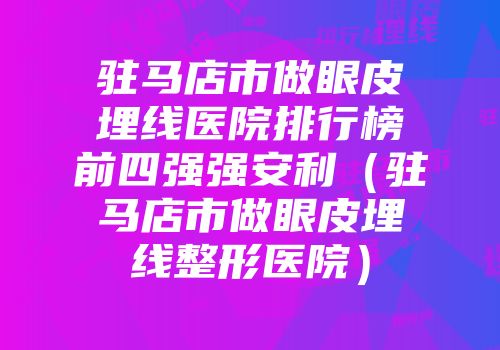 驻马店市做眼皮埋线医院排行榜前四强强安利（驻马店市做眼皮埋线整形医院）