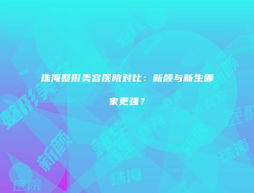 珠海整形美容医院对比：新颜与新生哪家更强？