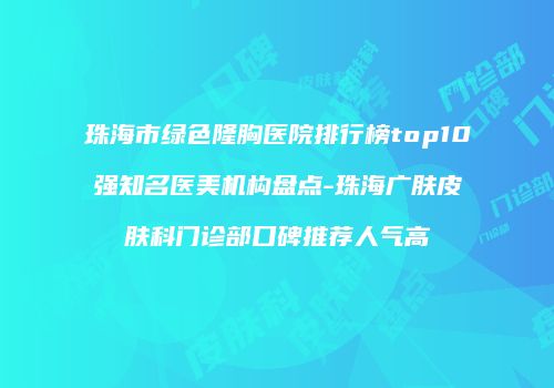 珠海市绿色隆胸医院排行榜top10强知名医美机构盘点-珠海广肤皮肤科门诊部口碑推荐人气高