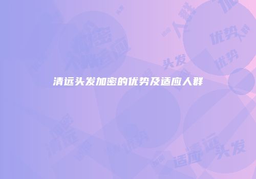 清远头发加密的优势及适应人群