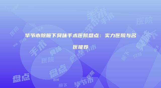毕节市除腋下臭味手术医院盘点：实力医院与名医推荐