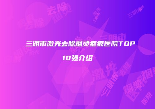 三明市激光去除烟烫疤痕医院TOP10强介绍