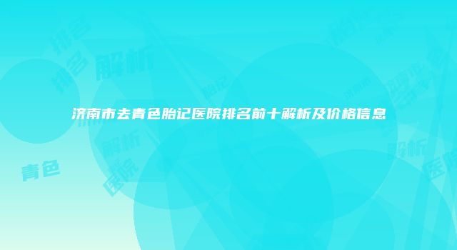 济南市去青色胎记医院排名前十解析及价格信息