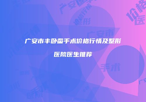 广安市丰卧蚕手术价格行情及整形医院医生推荐