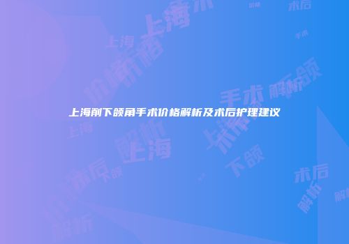 上海削下颌角手术价格解析及术后护理建议