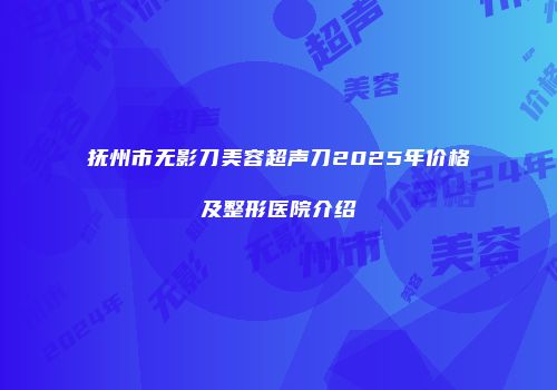 抚州市无影刀美容超声刀2025年价格及整形医院介绍