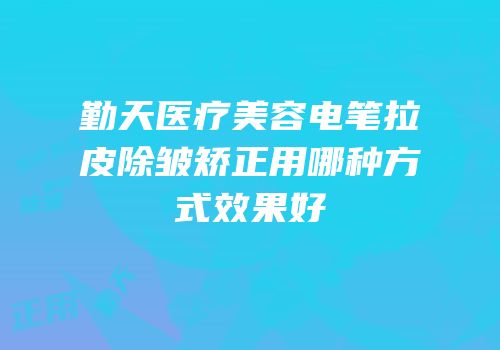 勤天医疗美容电笔拉皮除皱矫正用哪种方式效果好