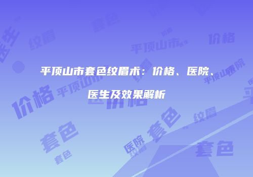 平顶山市套色纹眉术：价格、医院、医生及效果解析