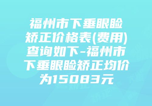 福州市下垂眼睑矫正价格表(费用)查询如下-福州市下垂眼睑矫正均价为15083元