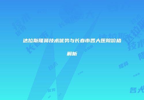 达拉斯隆鼻技术优势与长春市各大医院价格解析