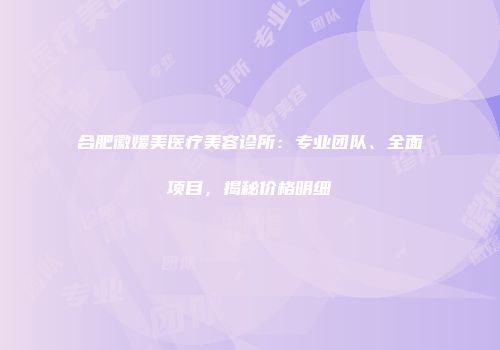合肥徽媛美医疗美容诊所：专业团队、全面项目，揭秘价格明细