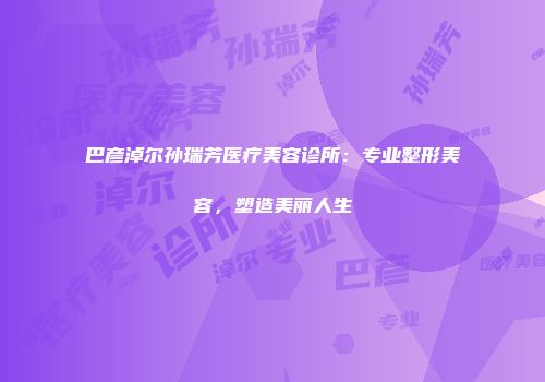 巴彦淖尔孙瑞芳医疗美容诊所：专业整形美容，塑造美丽人生